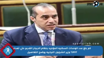 كم بلغ عدد الوحدات السكنية المؤجرة بنظام الإيجار القديم حتى تعداد 2017؟ وزير الشئون النيابية يوضح التفاصيل